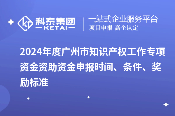 2024年度廣州市知識產權工作專項資金資助資金申報時間、條件、獎勵標準