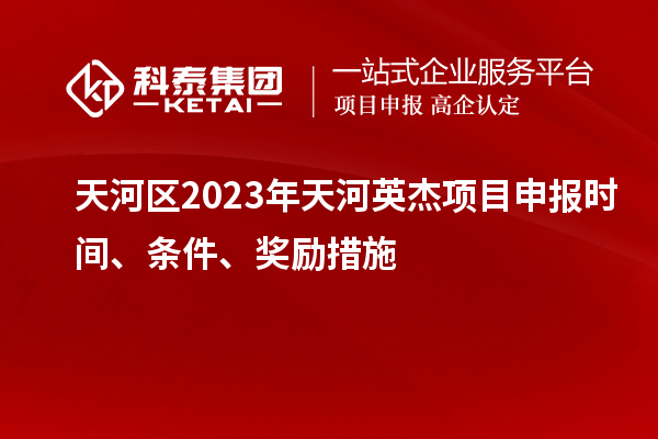 天河區2023年天河英杰項目申報時間、條件、獎勵措施