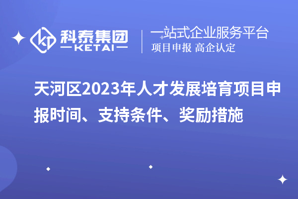 天河區2023年人才發展培育項目申報時間、支持條件、獎勵措施