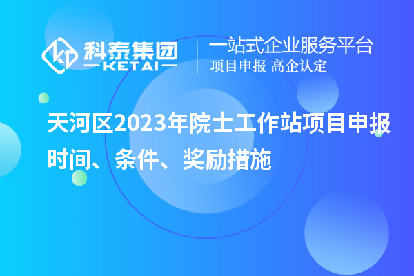 天河區2023年院士工作站項目申報時間、條件、獎勵措施