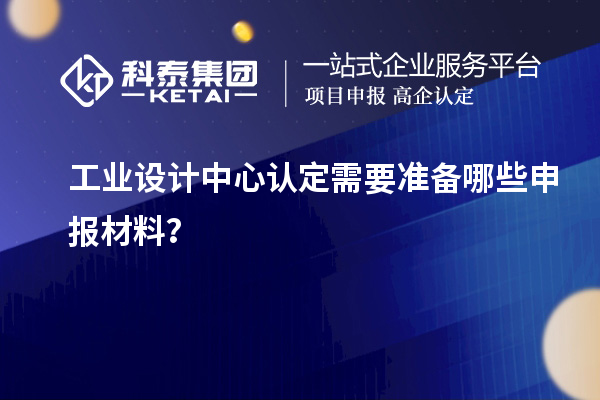 工業設計中心認定需要準備哪些申報材料？