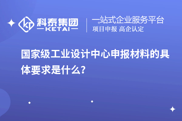 國家級工業設計中心申報材料的具體要求是什么？