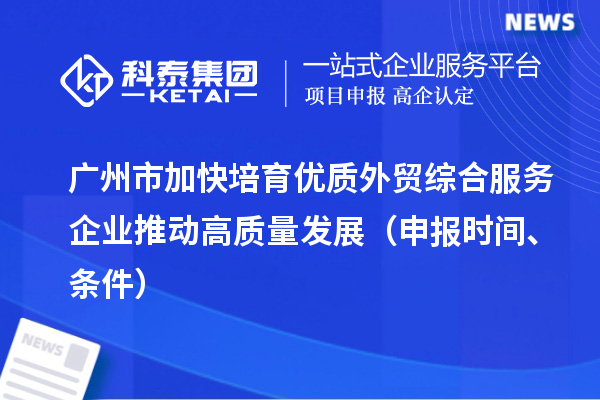 廣州市加快培育優質外貿綜合服務企業推動高質量發展（申報時間、條件）