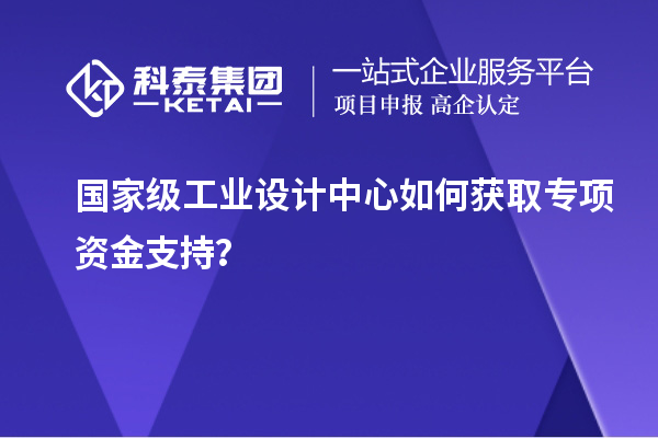 國家級工業設計中心如何獲取專項資金支持？