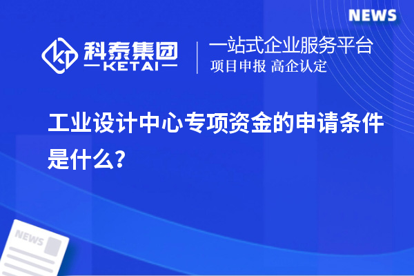 工業設計中心專項資金的申請條件是什么？