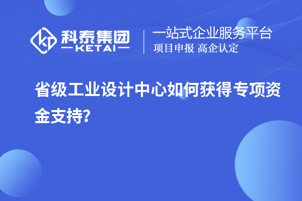 省級工業設計中心如何獲得專項資金支持？