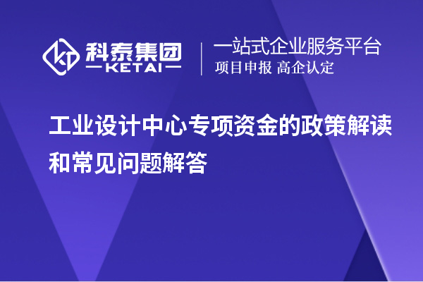 工業設計中心專項資金的政策解讀和常見問題解答