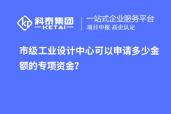 市級工業設計中心可以申請多少金額的專項資金？