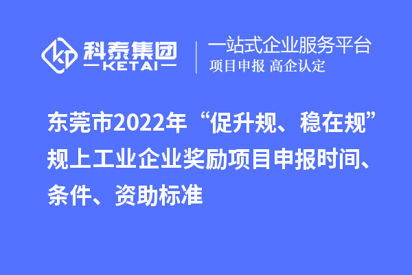 東莞市2022年“促升規、穩在規”規上工業企業獎勵項目申報時間、條件、資助標準