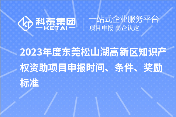 2023年度東莞松山湖高新區知識產權資助項目申報時間、條件、獎勵標準