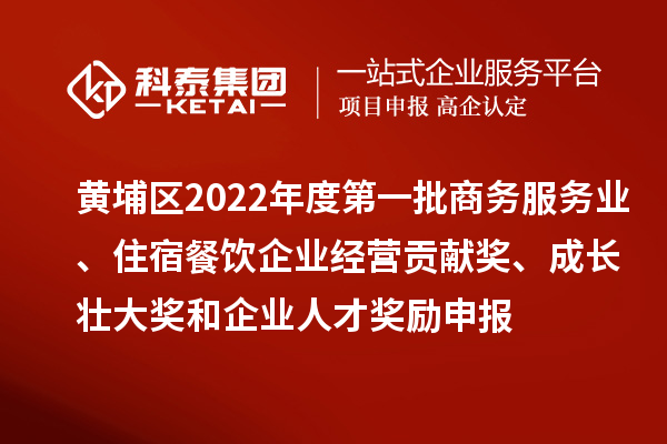 黃埔區(qū)2022年度第一批商務(wù)服務(wù)業(yè)、住宿餐飲企業(yè)經(jīng)營貢獻獎、成長壯大獎和企業(yè)人才獎勵申報條件、資助標準