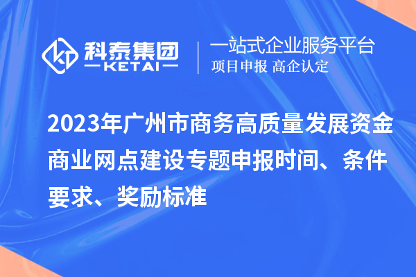 2023年廣州市商務高質量發展資金商業網點建設專題申報時間、條件要求、獎勵標準