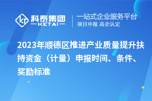 2023年順德區推進產業質量提升扶持資金（計量）申報時間、條件、獎勵標準