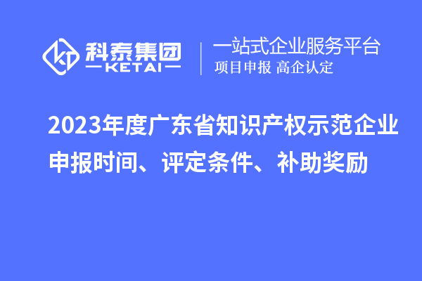 2023年度廣東省知識產權示范企業申報時間、評定條件、補助獎勵