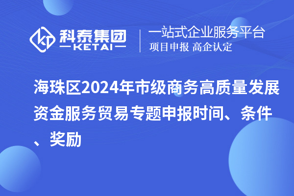 海珠區2024年市級商務高質量發展資金服務貿易專題申報時間、條件、獎勵