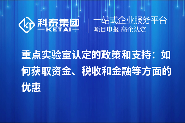 重點實驗室認定的政策和支持：如何獲取資金、稅收和金融等方面的優惠