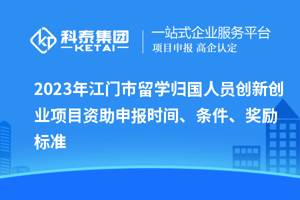 2023年江門(mén)市留學(xué)歸國(guó)人員創(chuàng)新創(chuàng)業(yè)項(xiàng)目資助申報(bào)時(shí)間、條件、獎(jiǎng)勵(lì)標(biāo)準(zhǔn)