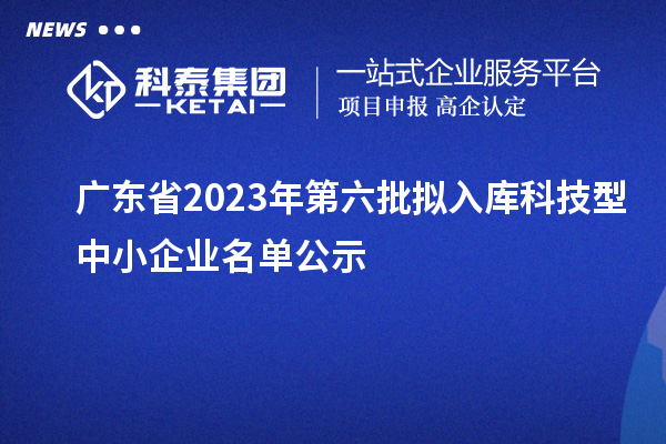 廣東省2023年第六批擬入庫科技型中小企業名單公示