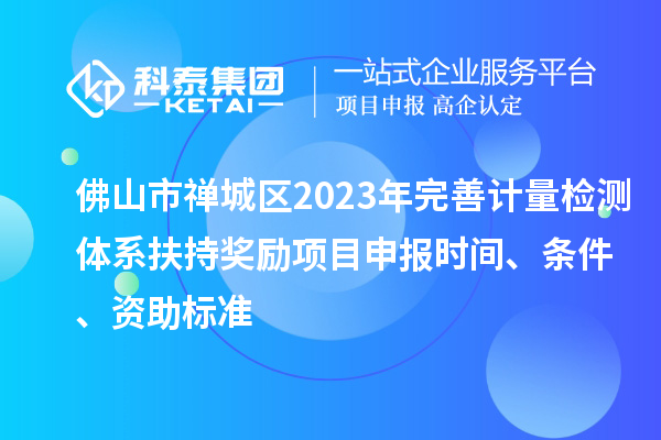 佛山市禪城區(qū)2023年完善計(jì)量檢測體系扶持獎(jiǎng)勵(lì)<a href=http://5511mu.com/shenbao.html target=_blank class=infotextkey>項(xiàng)目申報(bào)</a>時(shí)間、條件、資助標(biāo)準(zhǔn)