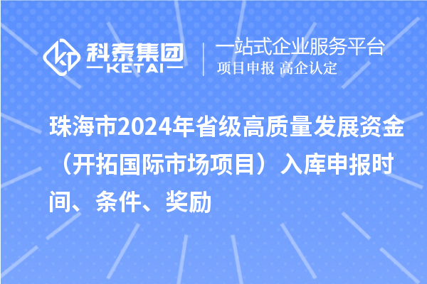 珠海市2024年省級高質量發展資金（開拓國際市場項目）入庫申報時間、條件、獎勵