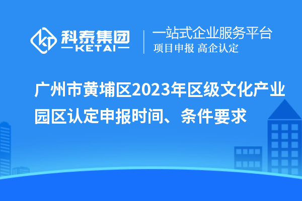 廣州市黃埔區2023年區級文化產業園區認定申報時間、條件要求