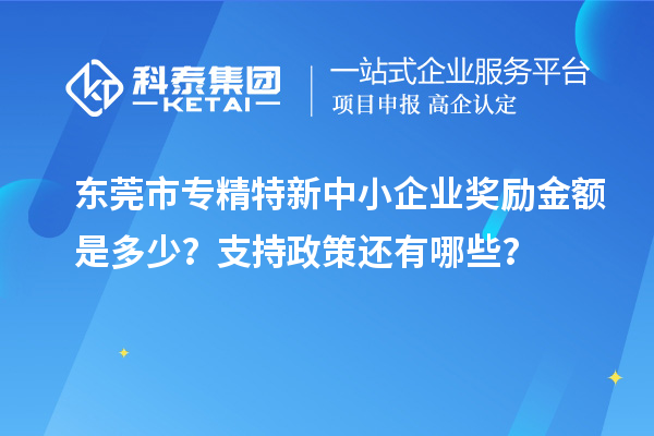 東莞市<a href=http://5511mu.com/fuwu/zhuanjingtexin.html target=_blank class=infotextkey>專精特新中小企業</a>獎勵金額是多少？支持政策還有哪些？