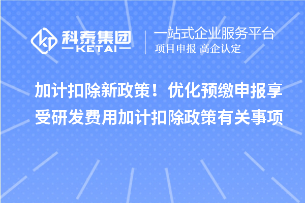 加計扣除新政策！優化預繳申報享受研發費用加計扣除政策有關事項