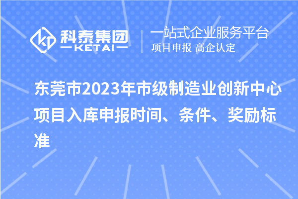 東莞市2023年市級制造業創新中心項目入庫申報時間、條件、獎勵標準