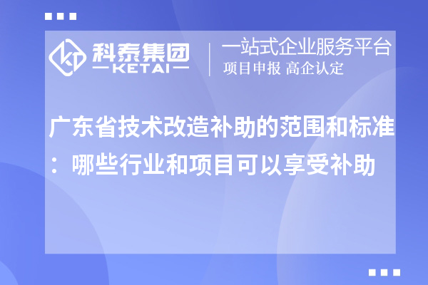 廣東省技術改造補助的范圍和標準：哪些行業和項目可以享受補助