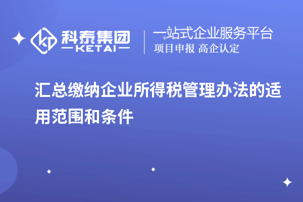 匯總繳納企業所得稅管理辦法的適用范圍和條件