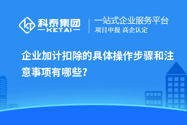 企業加計扣除的具體操作步驟和注意事項有哪些？