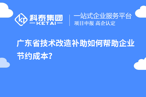 廣東省技術(shù)改造補(bǔ)助如何幫助企業(yè)節(jié)約成本？