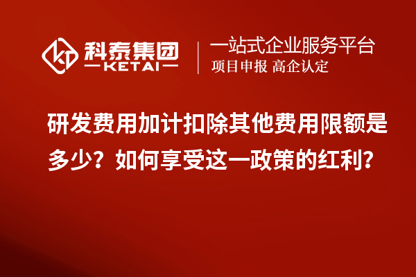 研發(fā)費用加計扣除其他費用限額是多少？如何享受這一政策的紅利？