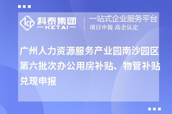 廣州人力資源服務(wù)產(chǎn)業(yè)園南沙園區(qū)第六批次辦公用房補(bǔ)貼、物管補(bǔ)貼兌現(xiàn)申報(bào)