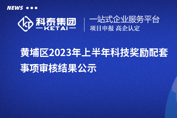 黃埔區(qū)2023年上半年科技獎勵配套事項審核結果公示