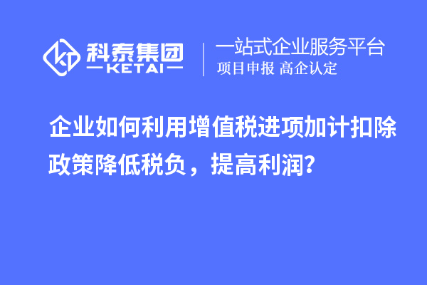 企業(yè)如何利用增值稅進(jìn)項(xiàng)加計(jì)扣除政策降低稅負(fù)，提高利潤(rùn)？