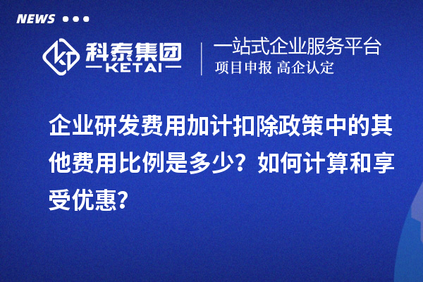 企業(yè)研發(fā)費(fèi)用加計(jì)扣除政策中的其他費(fèi)用比例是多少？如何計(jì)算和享受優(yōu)惠？