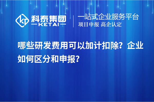 哪些研發(fā)費(fèi)用可以加計(jì)扣除？企業(yè)如何區(qū)分和申報(bào)？