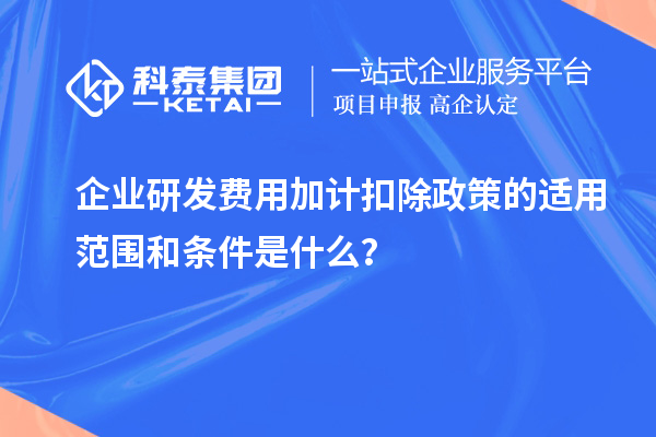 企業(yè)研發(fā)費(fèi)用加計(jì)扣除政策的適用范圍和條件是什么？