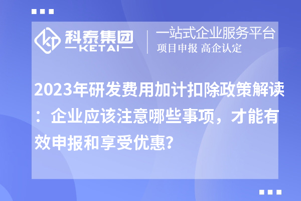 2023年研發(fā)費(fèi)用加計(jì)扣除政策解讀：企業(yè)應(yīng)該注意哪些事項(xiàng)，才能有效申報(bào)和享受優(yōu)惠？