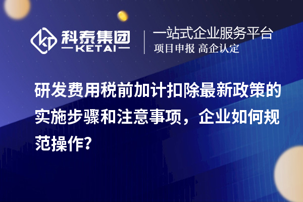 研發(fā)費(fèi)用稅前加計(jì)扣除最新政策的實(shí)施步驟和注意事項(xiàng)，企業(yè)如何規(guī)范操作？