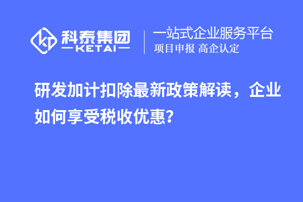 研發(fā)加計(jì)扣除最新政策解讀，企業(yè)如何享受稅收優(yōu)惠？