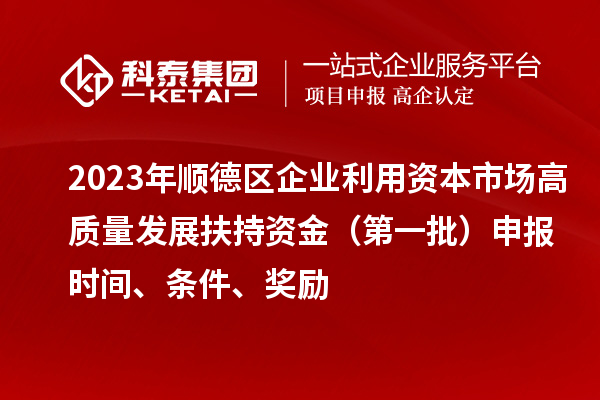 2023年順德區企業利用資本市場高質量發展扶持資金（第一批）申報時間、條件、獎勵