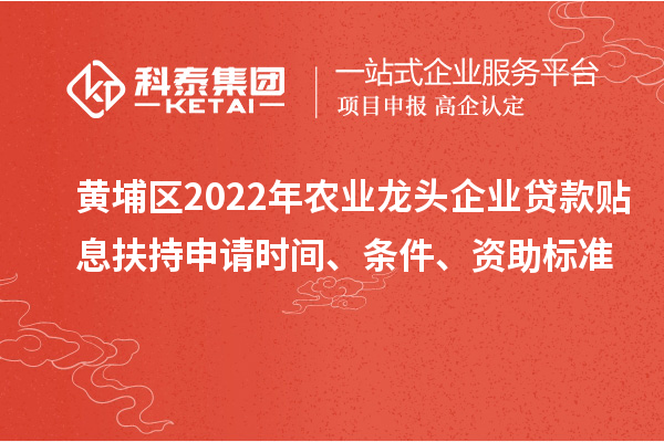 黃埔區2022年農業龍頭企業貸款貼息扶持申請時間、條件、資助標準