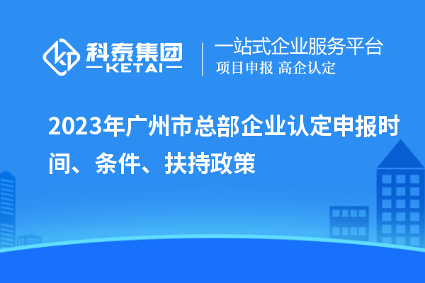 2023年廣州市總部企業認定申報時間、條件、扶持政策