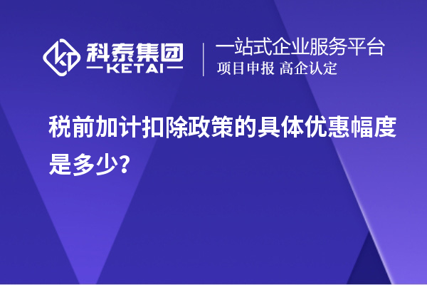 稅前加計扣除政策的具體優(yōu)惠幅度是多少？