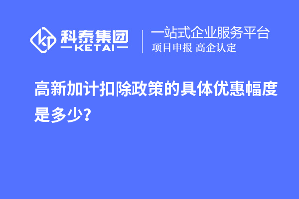 高新加計扣除政策的具體優(yōu)惠幅度是多少？