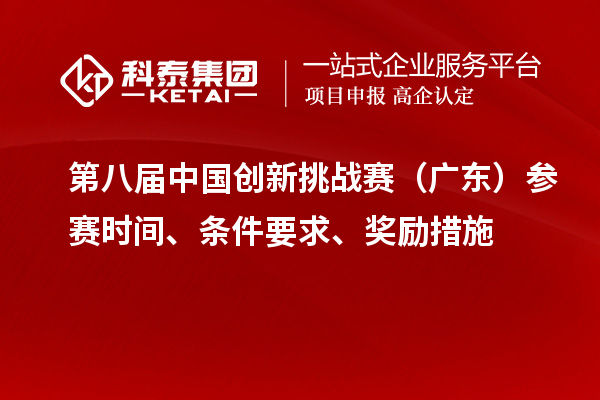 第八屆中國創新挑戰賽（廣東）參賽時間、條件要求、獎勵措施