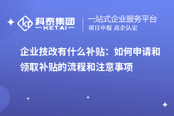 企業技改有什么補貼：如何申請和領取補貼的流程和注意事項