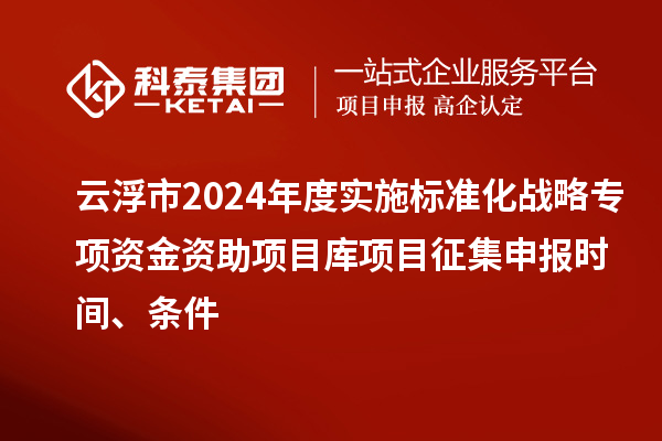 云浮市2024年度實施標準化戰略專項資金資助項目庫項目征集申報時間、條件